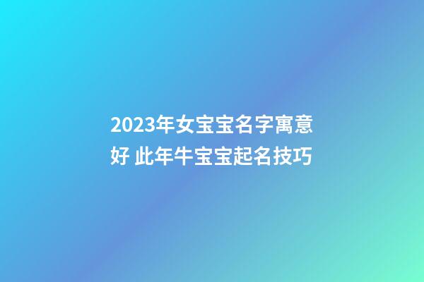 2023年女宝宝名字寓意好 此年牛宝宝起名技巧